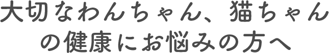 大切なわんちゃん、猫ちゃんの健康にお悩みの方へ